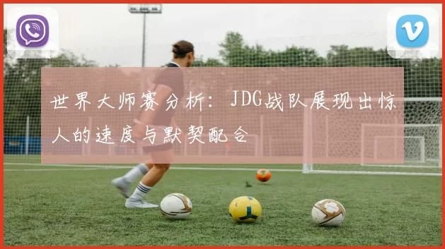 世界大师赛分析:JDG战队展现出惊人的速度与默契配合