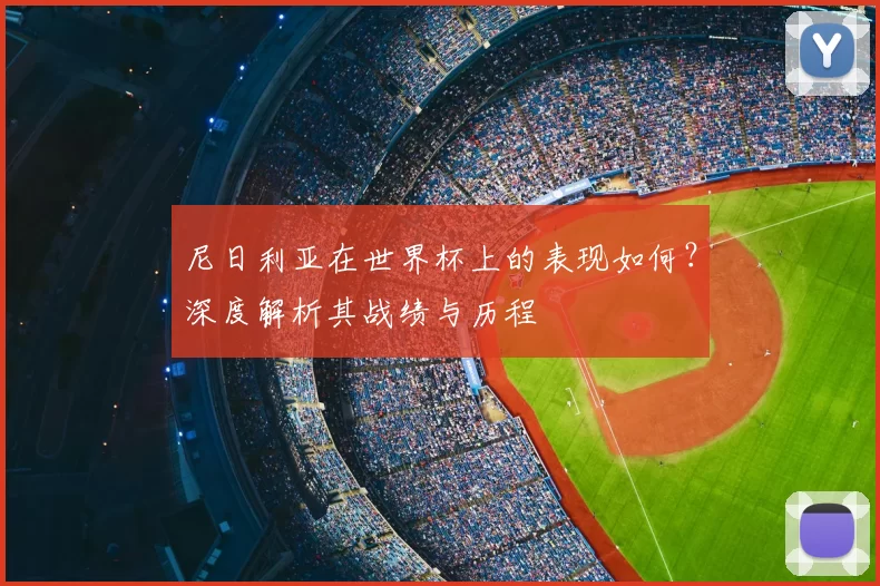 尼日利亚在世界杯上的表现如何?深度解析其战绩与历程