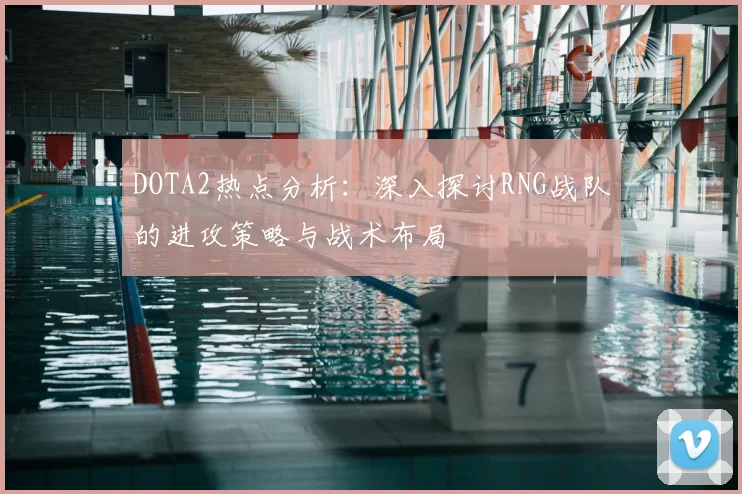DOTA2热点分析:深入探讨RNG战队的进攻策略与战术布局