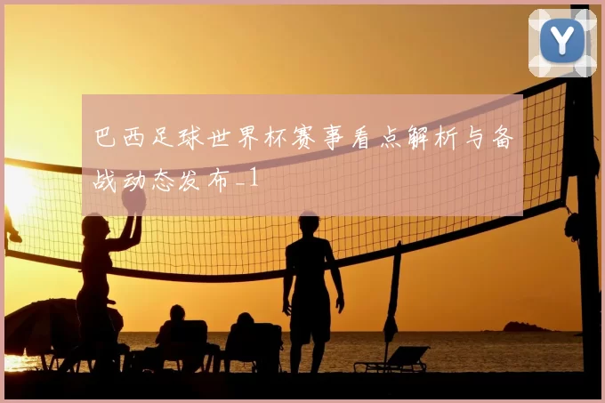 巴西足球世界杯赛事看点解析与备战动态发布_1