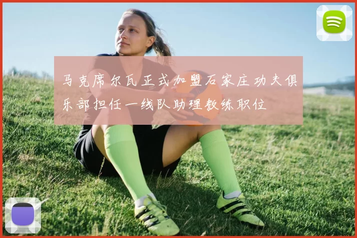 马克席尔瓦正式加盟石家庄功夫俱乐部担任一线队助理教练职位