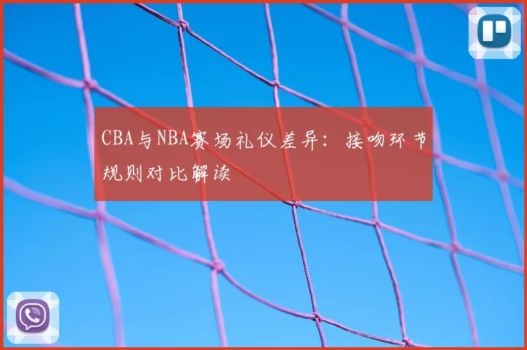 CBA与NBA赛场礼仪差异：接吻环节规则对比解读