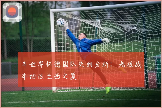 年世界杯德国队失利分析:老迈战车的法兰西之夏