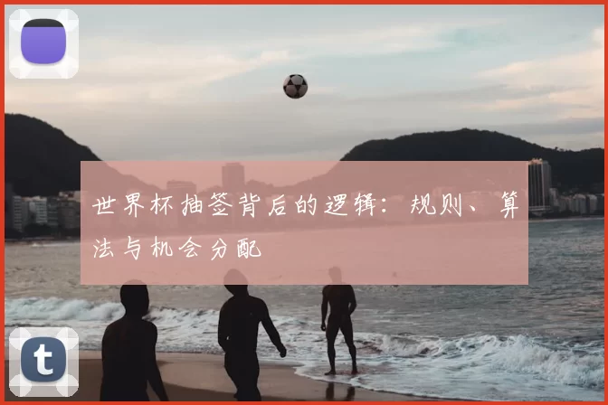 世界杯抽签背后的逻辑：规则、算法与机会分配