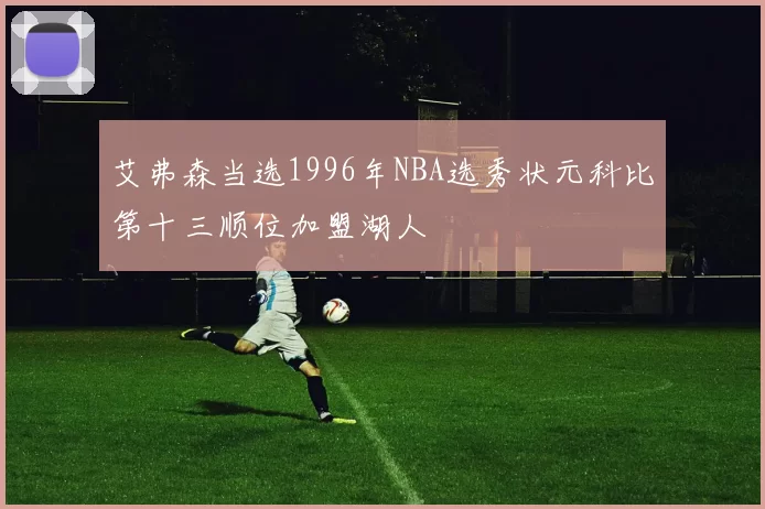 艾弗森当选1996年NBA选秀状元科比第十三顺位加盟湖人