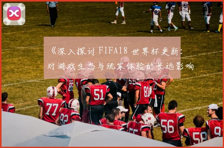 《深入探讨 FIFA18 世界杯更新:对游戏生态与玩家体验的长远影响》