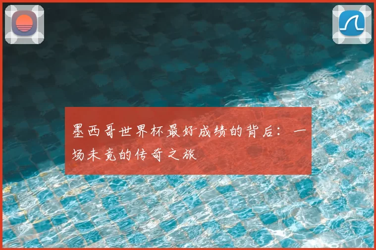 墨西哥世界杯最好成绩的背后：一场未竟的传奇之旅