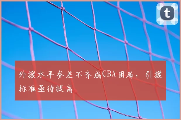 外援水平参差不齐成CBA困局，引援标准亟待提高