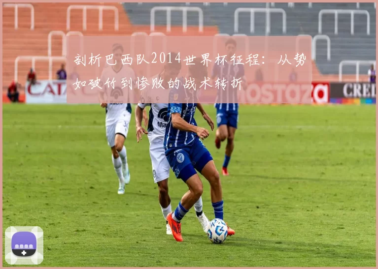 剖析巴西队2014世界杯征程：从势如破竹到惨败的战术转折