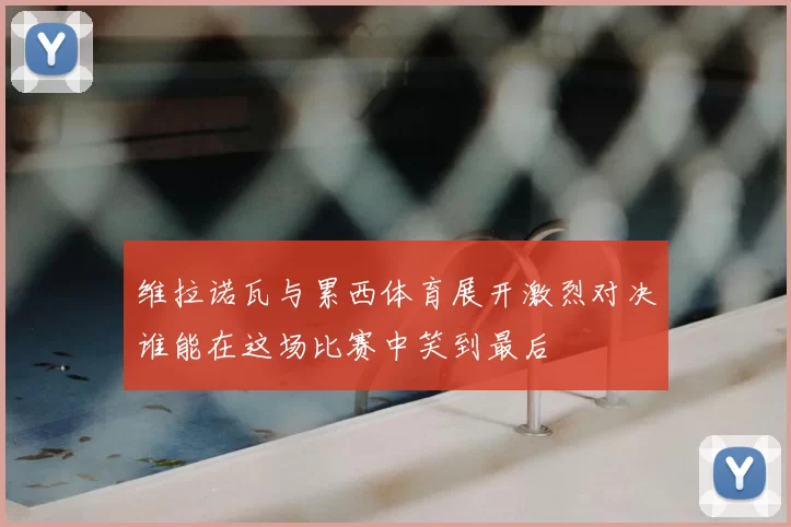 维拉诺瓦与累西体育展开激烈对决谁能在这场比赛中笑到最后