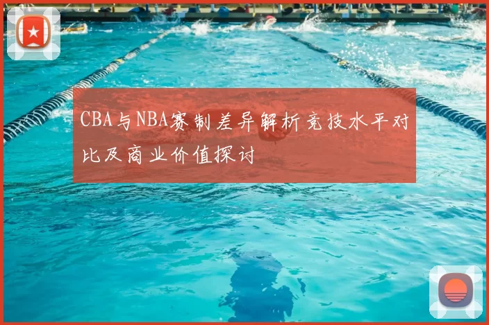 CBA与NBA赛制差异解析竞技水平对比及商业价值探讨