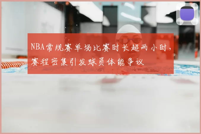 NBA常规赛单场比赛时长超两小时，赛程密集引发球员体能争议