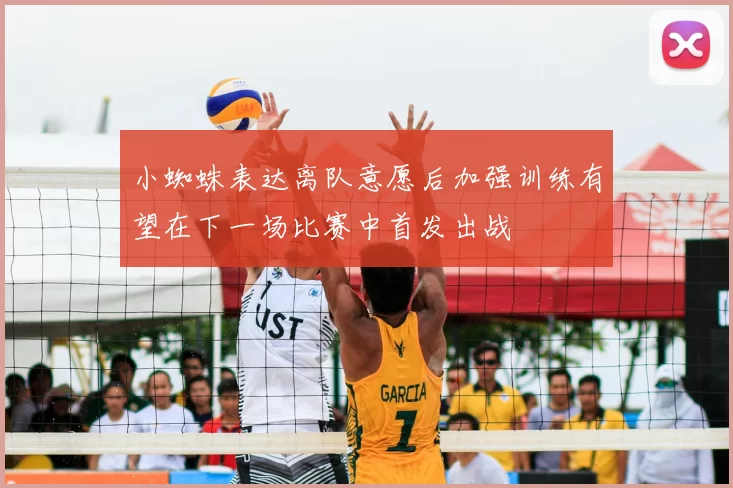 小蜘蛛表达离队意愿后加强训练有望在下一场比赛中首发出战