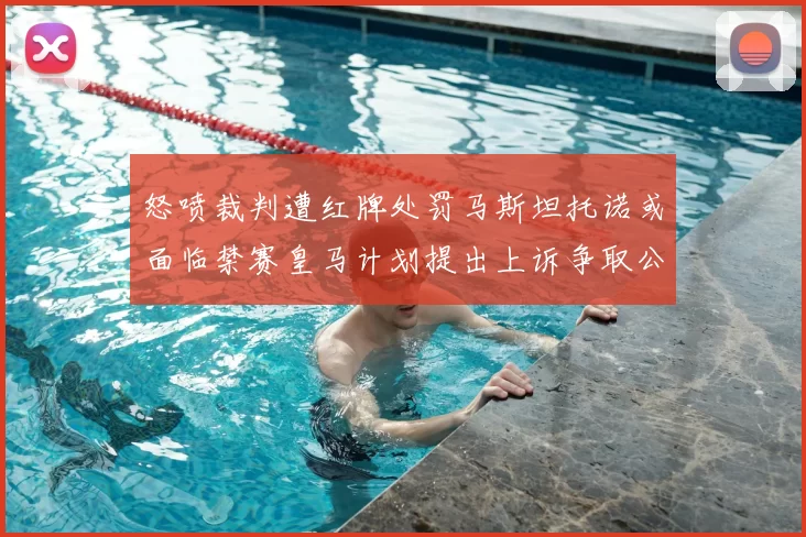 怒喷裁判遭红牌处罚马斯坦托诺或面临禁赛皇马计划提出上诉争取公正处理