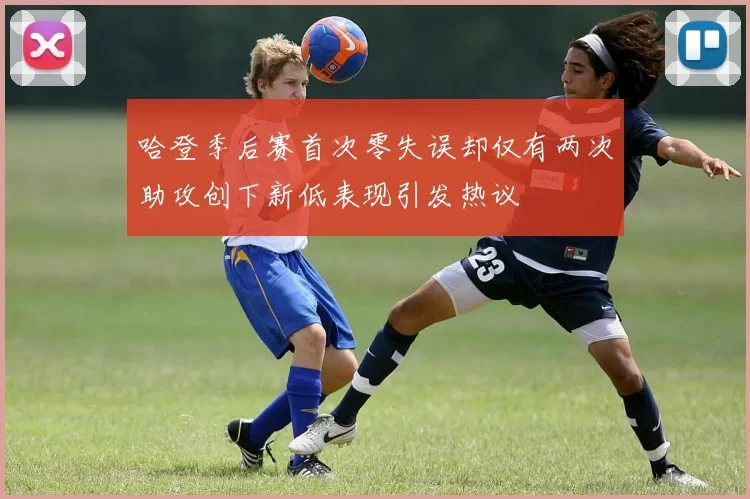 哈登季后赛首次零失误却仅有两次助攻创下新低表现引发热议