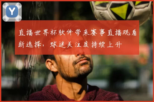 直播世界杯软件带来赛事直播观看新选择，球迷关注度持续上升
