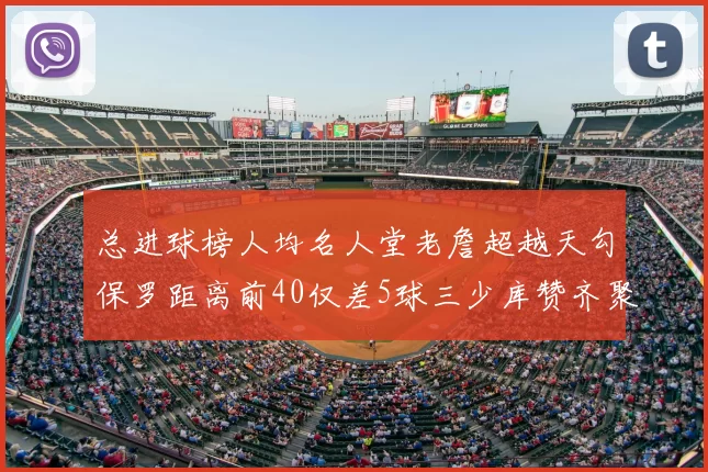 总进球榜人均名人堂老詹超越天勾保罗距离前40仅差5球三少库赞齐聚榜单