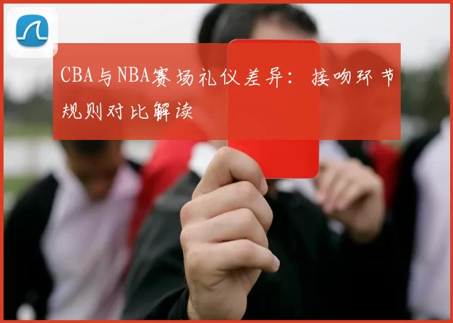 CBA与NBA赛场礼仪差异：接吻环节规则对比解读