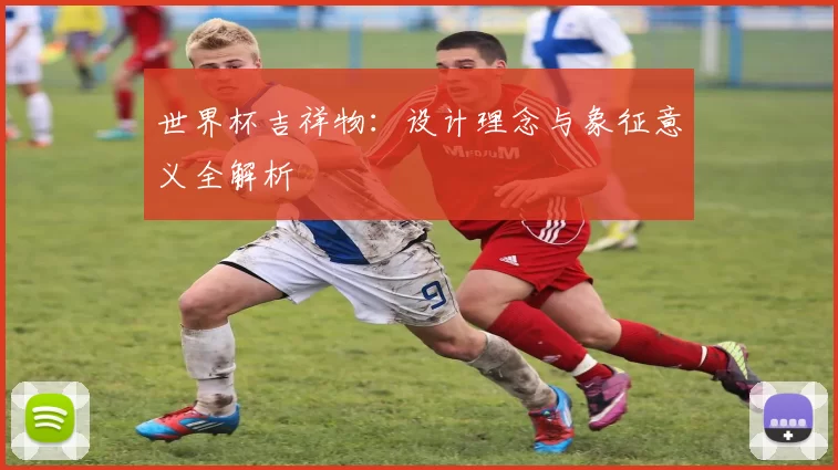 世界杯吉祥物:设计理念与象征意义全解析