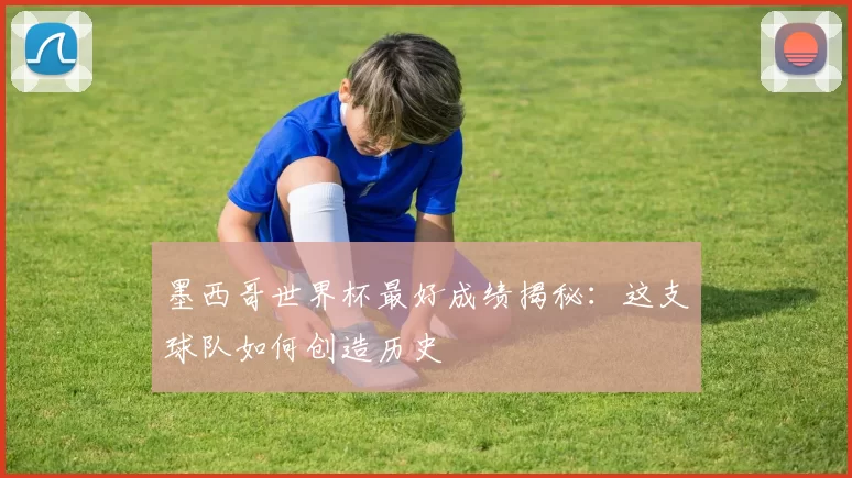 墨西哥世界杯最好成绩揭秘：这支球队如何创造历史