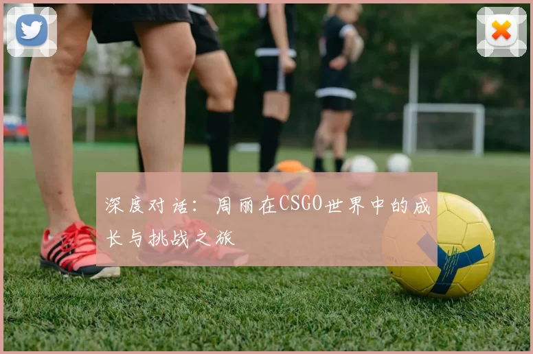 深度对话：周丽在CSGO世界中的成长与挑战之旅