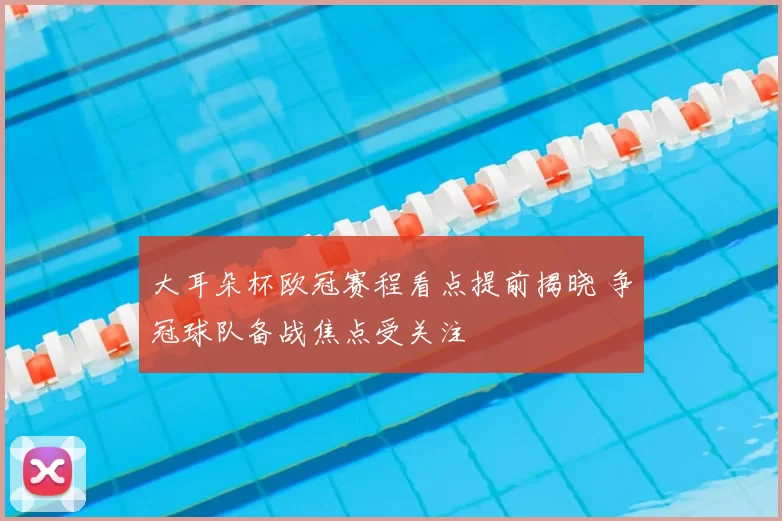 大耳朵杯欧冠赛程看点提前揭晓 争冠球队备战焦点受关注