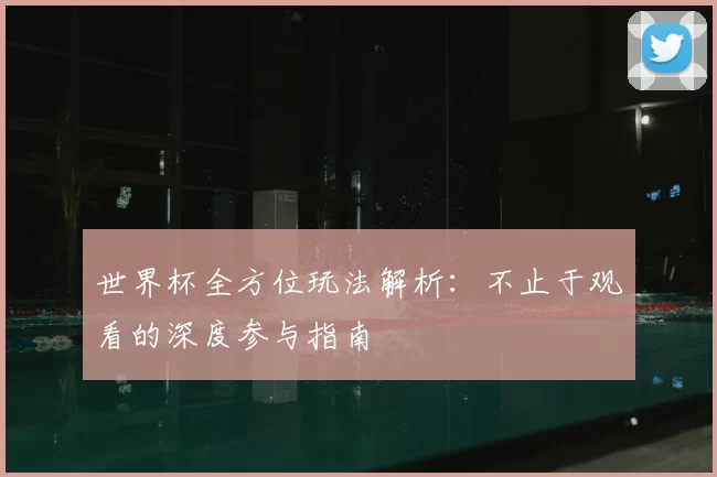 世界杯全方位玩法解析：不止于观看的深度参与指南