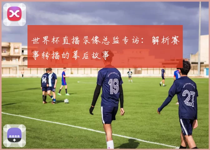 世界杯直播录像总监专访：解析赛事转播的幕后故事