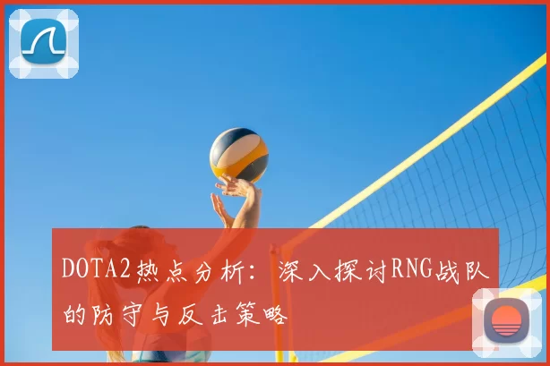 DOTA2热点分析:深入探讨RNG战队的防守与反击策略