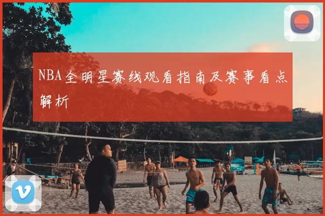 NBA全明星赛线观看指南及赛事看点解析