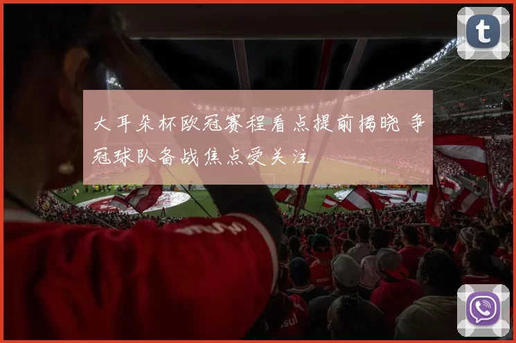 大耳朵杯欧冠赛程看点提前揭晓 争冠球队备战焦点受关注