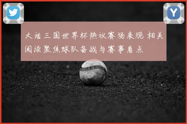大话三国世界杯热议赛场表现 相关阅读聚焦球队备战与赛事看点
