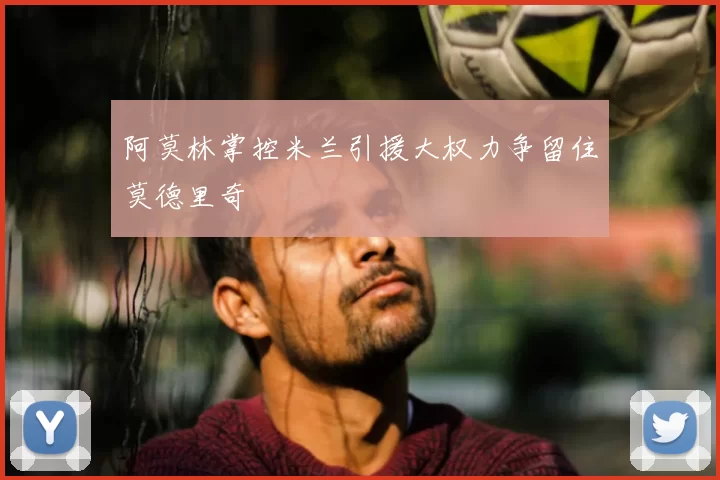 阿莫林掌控米兰引援大权力争留住莫德里奇