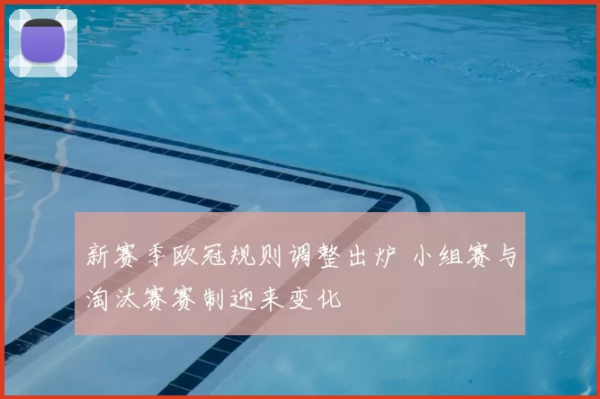新赛季欧冠规则调整出炉 小组赛与淘汰赛赛制迎来变化