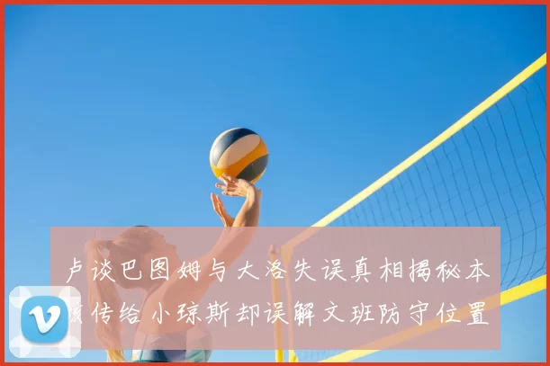 卢谈巴图姆与大洛失误真相揭秘本该传给小琼斯却误解文班防守位置