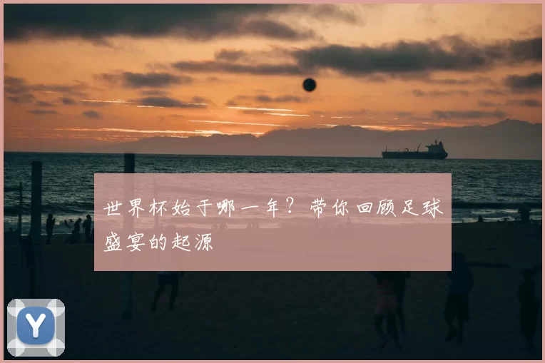 世界杯始于哪一年?带你回顾足球盛宴的起源