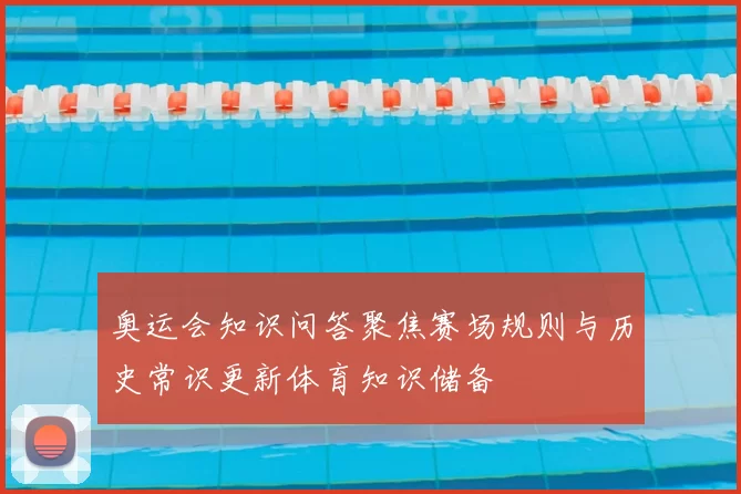 奥运会知识问答聚焦赛场规则与历史常识更新体育知识储备
