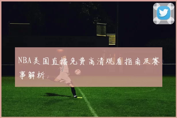 NBA美国直播免费高清观看指南及赛事解析