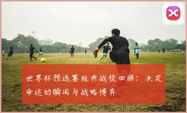 世界杯预选赛经典战役回顾:决定命运的瞬间与战略博弈
