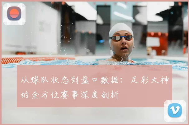 从球队状态到盘口数据：足彩大神的全方位赛事深度剖析