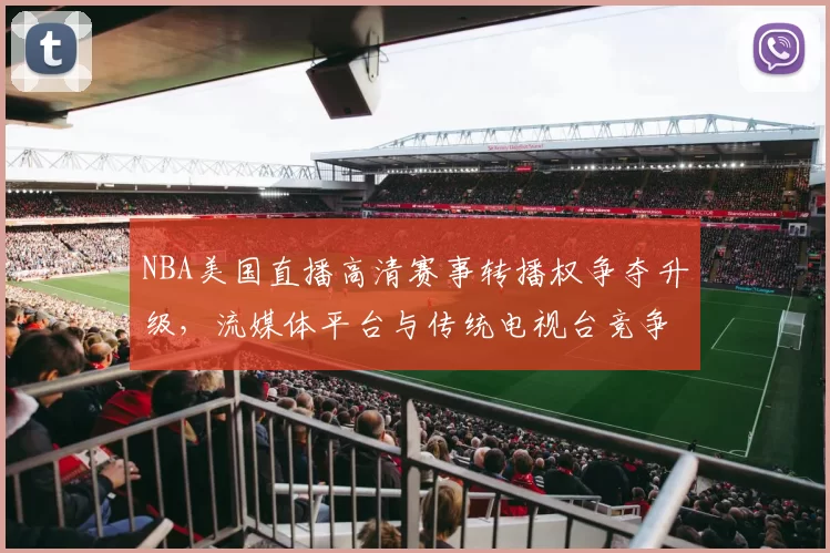 NBA美国直播高清赛事转播权争夺升级，流媒体平台与传统电视台竞争加剧