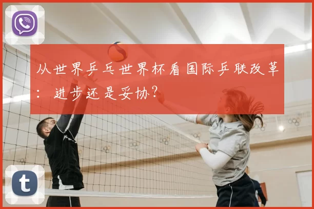 从世界乒乓世界杯看国际乒联改革:进步还是妥协?