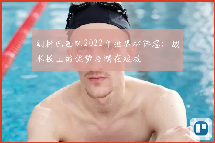 剖析巴西队2022年世界杯阵容:战术板上的优势与潜在短板