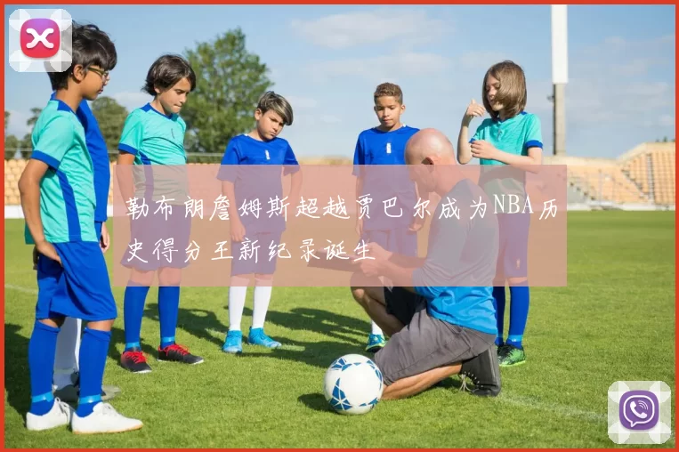 勒布朗詹姆斯超越贾巴尔成为NBA历史得分王新纪录诞生