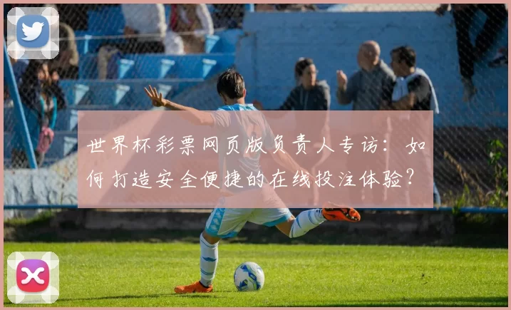 世界杯彩票网页版负责人专访：如何打造安全便捷的在线投注体验？