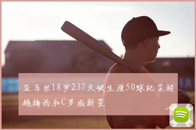 亚马尔18岁237天破生涯50球纪录超越梅西和C罗成新星