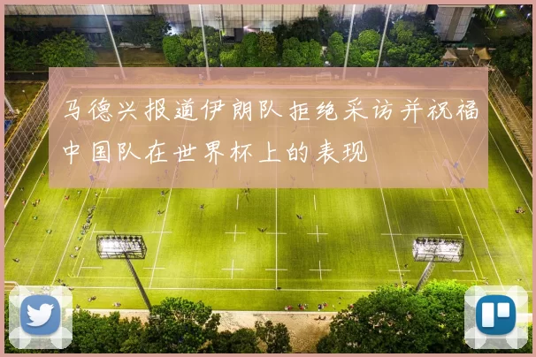 马德兴报道伊朗队拒绝采访并祝福中国队在世界杯上的表现