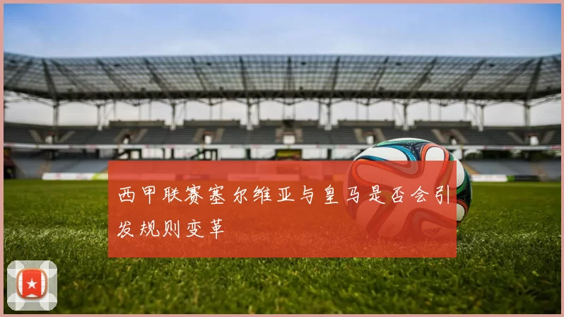 西甲联赛塞尔维亚与皇马是否会引发规则变革