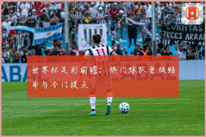 世界杯足彩前瞻:热门球队晋级赔率与冷门提点