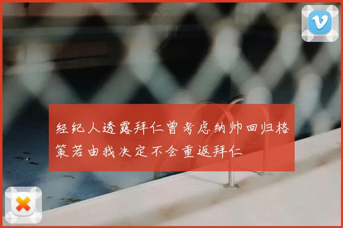 经纪人透露拜仁曾考虑纳帅回归格策若由我决定不会重返拜仁
